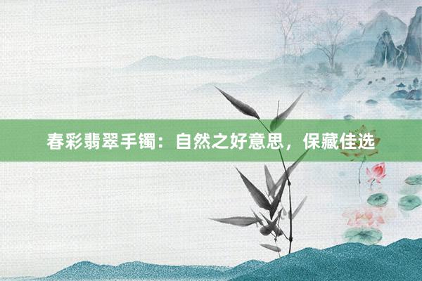 春彩翡翠手镯：自然之好意思，保藏佳选