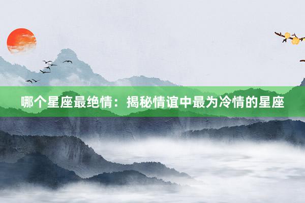 哪个星座最绝情:揭秘情谊中最为冷情的星座
