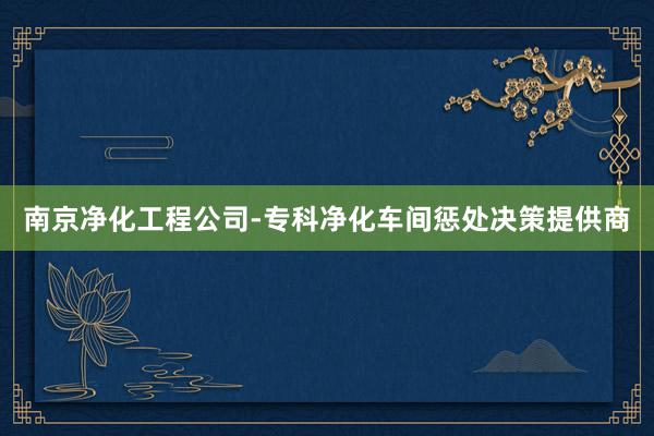 南京净化工程公司-专科净化车间惩处决策提供商