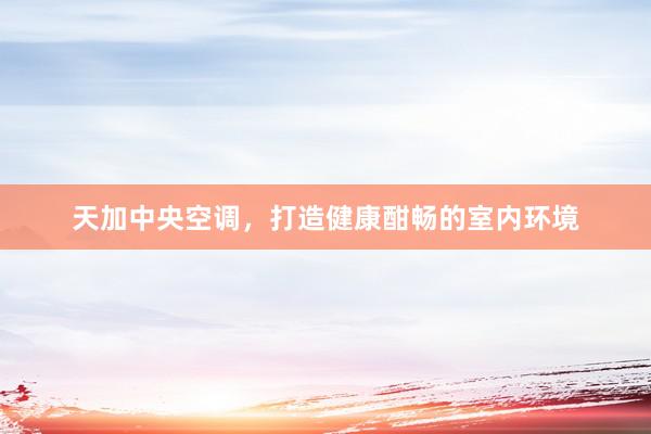 天加中央空调，打造健康酣畅的室内环境