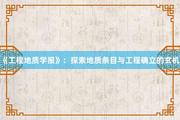 《工程地质学报》：探索地质条目与工程确立的玄机