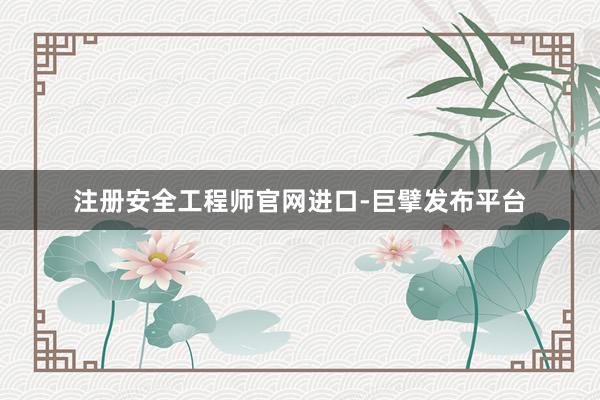 注册安全工程师官网进口-巨擘发布平台