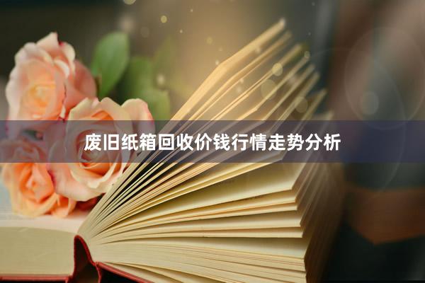 废旧纸箱回收价钱行情走势分析