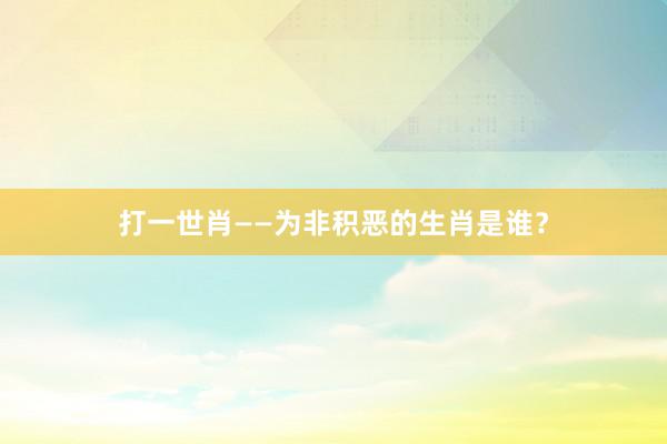打一世肖——为非积恶的生肖是谁?