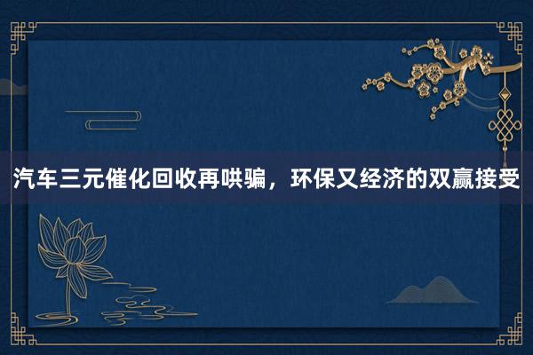 汽车三元催化回收再哄骗,环保又经济的双赢接受