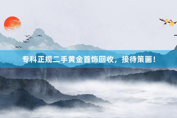 专科正规二手黄金首饰回收,接待策画!