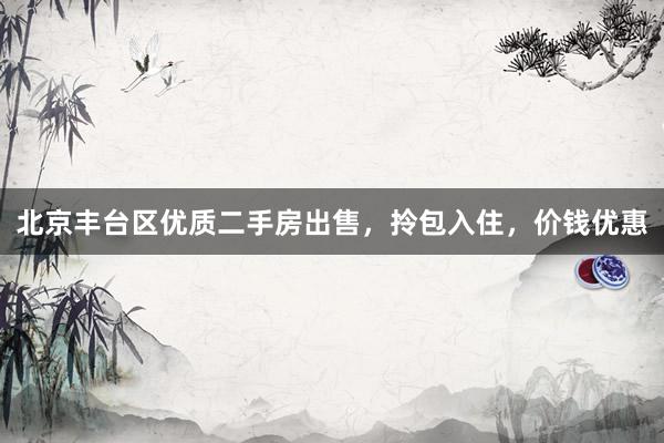 北京丰台区优质二手房出售，拎包入住，价钱优惠