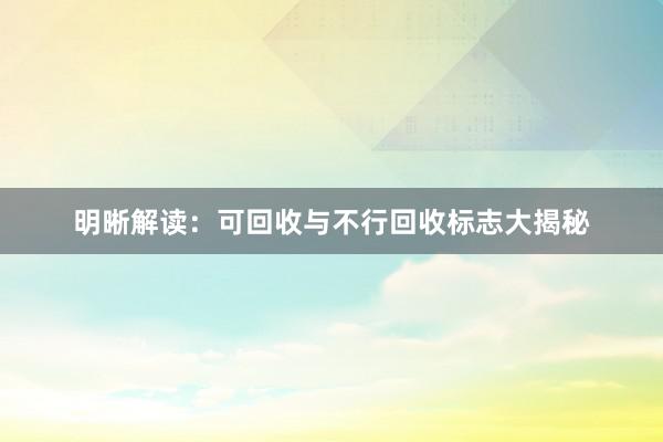 明晰解读:可回收与不行回收标志大揭秘